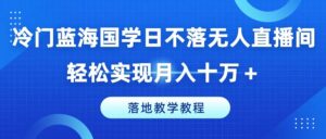 冷门蓝海国学日不落无人直播间,轻松实现月入十万+,落地教学教程【揭秘】-创客云联盟