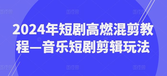 2024年短剧高燃混剪教程—音乐短剧剪辑玩法-创客云联盟