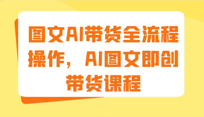 图文AI带货全流程操作，AI图文即创带货课程（9节）-创客云联盟