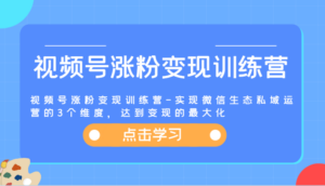视频号涨粉变现训练营-实现微信生态私域运营的3个维度，达到变现的最大化-创客云联盟