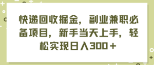 （11747期）快递回收掘金，副业兼职必备项目，新手当天上手，轻松实现日入300＋-创客云联盟