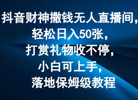 抖音财神撒钱无人直播间轻松日入50张，打赏礼物收不停，小白可上手，落地保姆级教程【揭秘】-创客云联盟