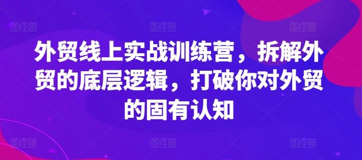 外贸线上实战训练营，拆解外贸的底层逻辑，打破你对外贸的固有认知-创客云联盟