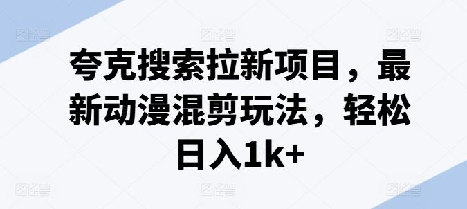 夸克搜索拉新项目，最新动漫混剪玩法，轻松日入1k+-创客云联盟