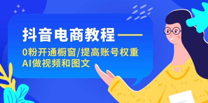 （11761期）抖音电商教程：0粉开通橱窗/提高账号权重/AI做视频和图文-创客云联盟