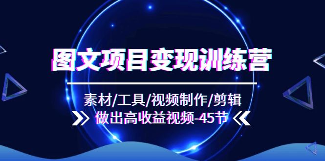 图文项目变现训练营：素材/工具/视频制作/剪辑/做出高收益视频（45节）-创客云联盟