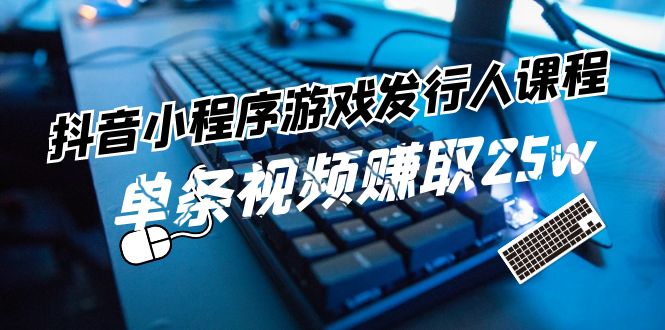 （11765期）抖音小程序-游戏发行人课程：带你玩转游戏任务变现，单条视频赚取25w-创客云联盟