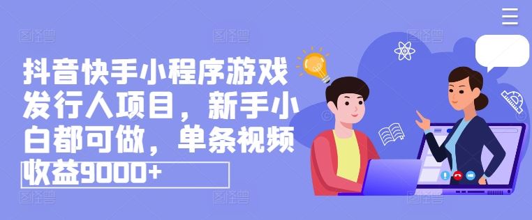 抖音快手小程序游戏发行人项目，新手小白都可做，单条视频收益9000+-创客云联盟