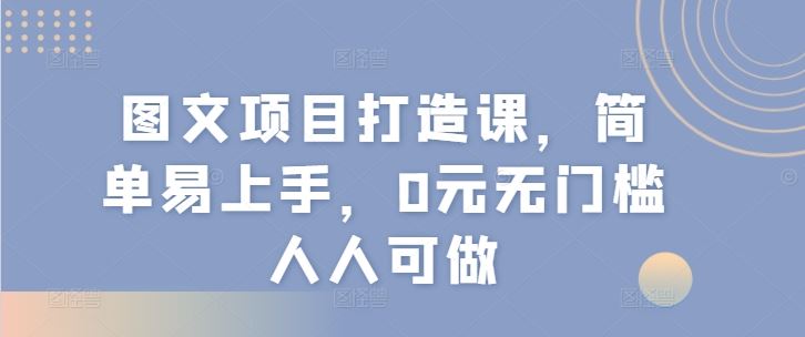 图文项目打造课，简单易上手，0元无门槛人人可做-创客云联盟
