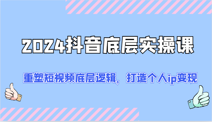 2024抖音底层实操课：重塑短视频底层逻辑，打造个人ip变现（52节）-创客云联盟