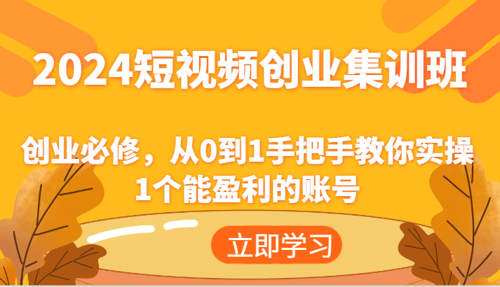 2024短视频创业集训班：创业必修，从0到1手把手教你实操1个能盈利的账号-创客云联盟