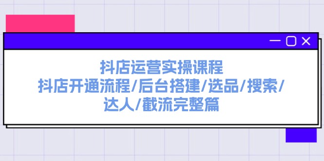 （11783期）抖店运营实操课程：抖店开通流程/后台搭建/选品/搜索/达人/截流完整篇-创客云联盟