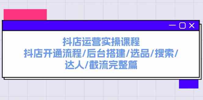 抖店运营实操课程：抖店开通流程/后台搭建/选品/搜索/达人/截流完整篇-创客云联盟