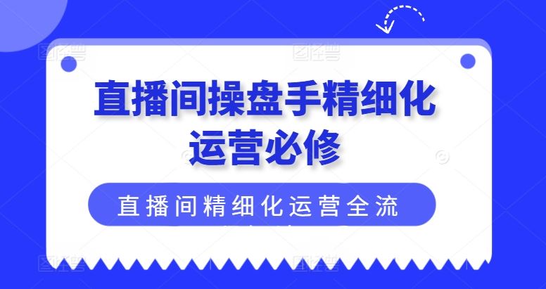 直播间操盘手精细化运营必修，直播间精细化运营全流程解读-创客云联盟