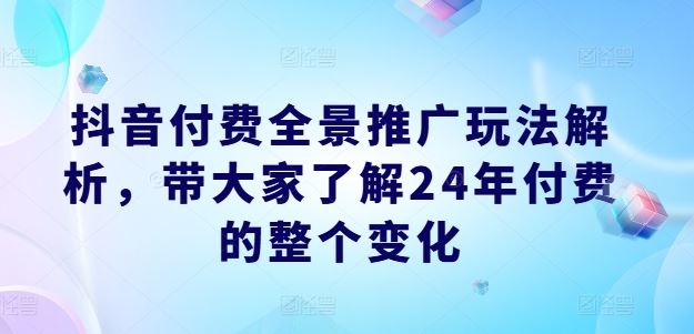 抖音付费全景推广玩法解析，带大家了解24年付费的整个变化-创客云联盟