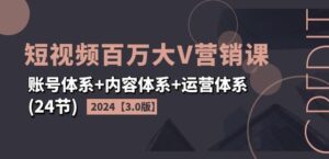 2024短视频百万大V营销课【3.0版】账号体系+内容体系+运营体系(24节)-创客云联盟