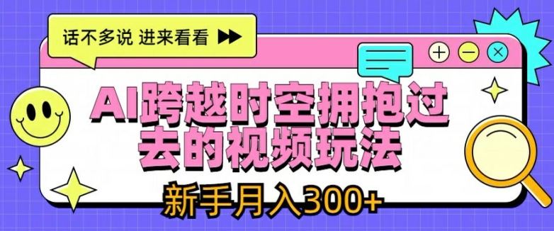 AI跨越时空拥抱过去的视频玩法，新手月入3000+【揭秘】-创客云联盟