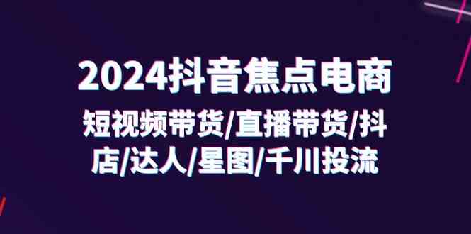 2024抖音焦点电商：短视频带货/直播带货/抖店/达人/星图/千川投流/32节课-创客云联盟