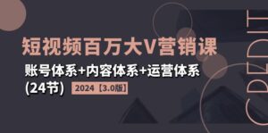 (11795期)2024短视频·百万大V营销课【3.0版】账号体系+内容体系+运营体系(24节)-创客云联盟
