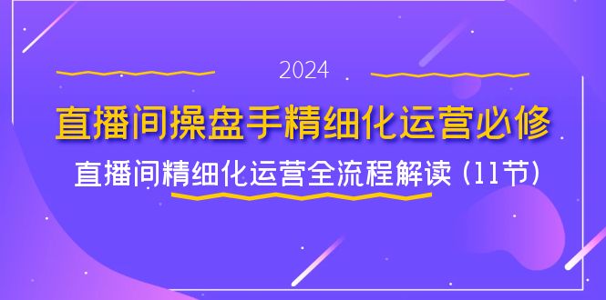 （11796期）直播间-操盘手精细化运营必修，直播间精细化运营全流程解读 (11节)-创客云联盟