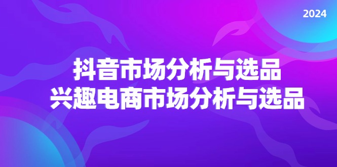 （11800期）2024抖音/市场分析与选品，兴趣电商市场分析与选品-创客云联盟