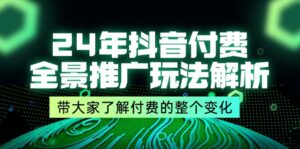 （11801期）24年抖音付费 全景推广玩法解析，带大家了解付费的整个变化 (9节课)-创客云联盟