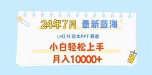 2024年7月最新蓝海赛道，小红书班本PPT项目，小白轻松上手，月入1W+【揭秘】-创客云联盟