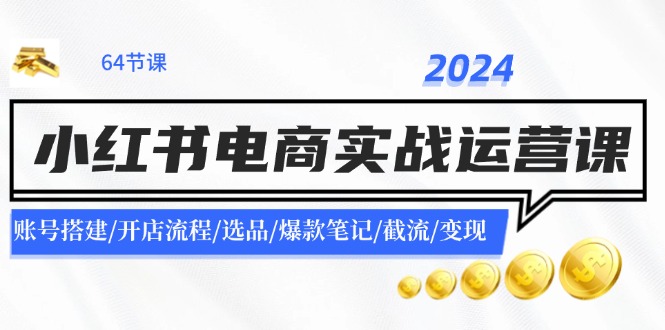 （11827期）2024小红书电商实战运营课：账号搭建/开店流程/选品/爆款笔记/截流/变现-创客云联盟