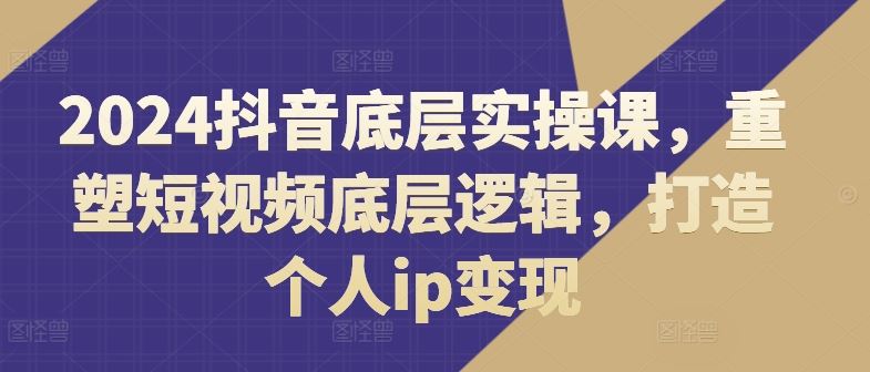 2024抖音底层实操课，​重塑短视频底层逻辑，打造个人ip变现-创客云联盟