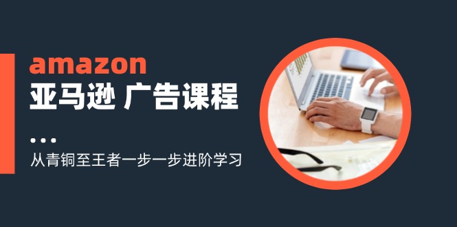 （11839期）amazon亚马逊 广告课程：从青铜至王者一步一步进阶学习（16节）-创客云联盟