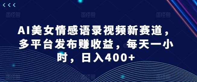 AI美女情感语录视频新赛道，多平台发布赚收益，每天一小时，日入400+【揭秘】-创客云联盟