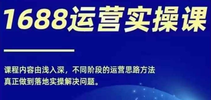 1688实操运营课，零基础学会1688实操运营，电商年入百万不是梦-创客云联盟