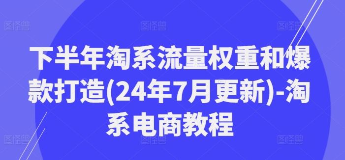下半年淘系流量权重和爆款打造(24年7月更新)-淘系电商教程-创客云联盟