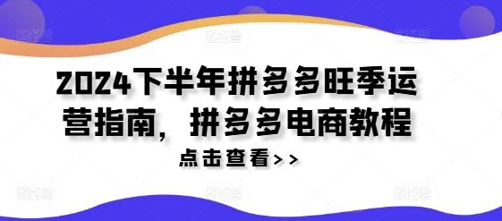 2024下半年拼多多旺季运营指南，拼多多电商教程-创客云联盟
