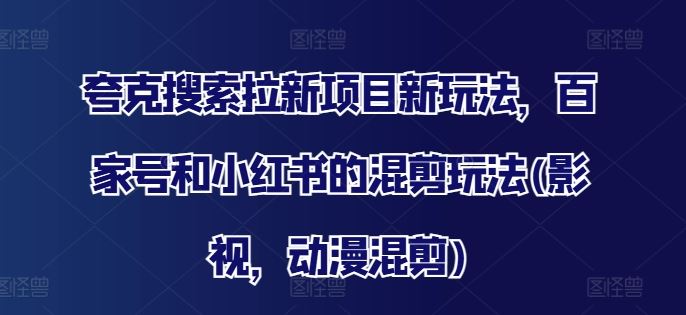 夸克搜索拉新项目新玩法，百家号和小红书的混剪玩法(影视，动漫混剪)-创客云联盟