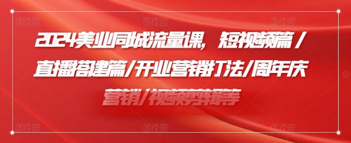 2024美业同城流量课，短视频篇 /直播搭建篇/开业营销打法/周年庆营销/视频剪辑等-创客云联盟
