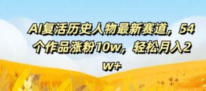 AI复活历史人物最新赛道，54个作品涨粉10w，轻松月入2w+【揭秘】-创客云联盟