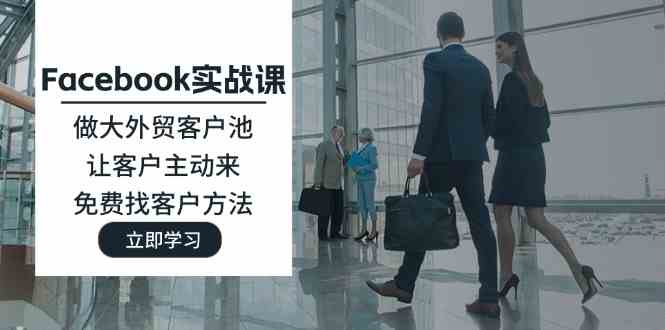 Facebook实战课：做大外贸客户池，让客户主动来，免费找客户方法-创客云联盟