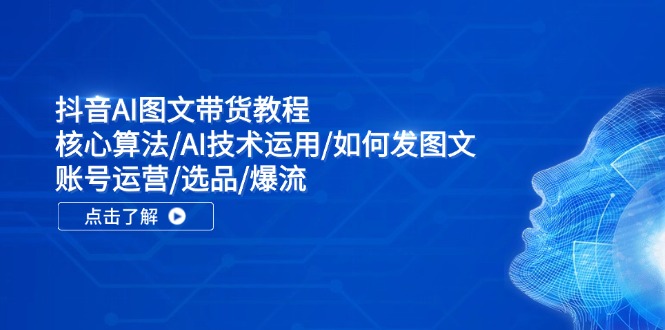 抖音AI图文带货教程：核心算法/AI技术运用/如何发图文/账号运营/选品/爆流-创客云联盟