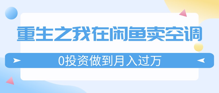 （11962期）重生之我在闲鱼卖空调，0投资做到月入过万，迎娶白富美，走上人生巅峰-创客云联盟
