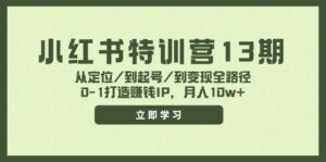(11963期)小红书特训营13期,从定位/到起号/到变现全路径,0-1打造赚钱IP,月入10w+-创客云联盟