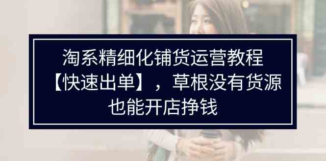 淘系精细化铺货运营教程，普通人没有货源也能快速开店出单挣钱（538节）-创客云联盟