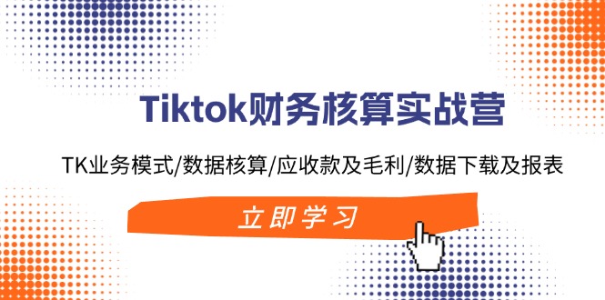 （11978期）Tiktok财务核算实战营：TK业务模式/数据核算/应收款及毛利/数据下载及报表-创客云联盟