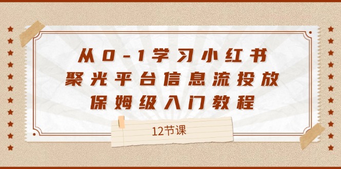 从0-1学习小红书聚光平台信息流投放，保姆级入门教程（12节课）-创客云联盟