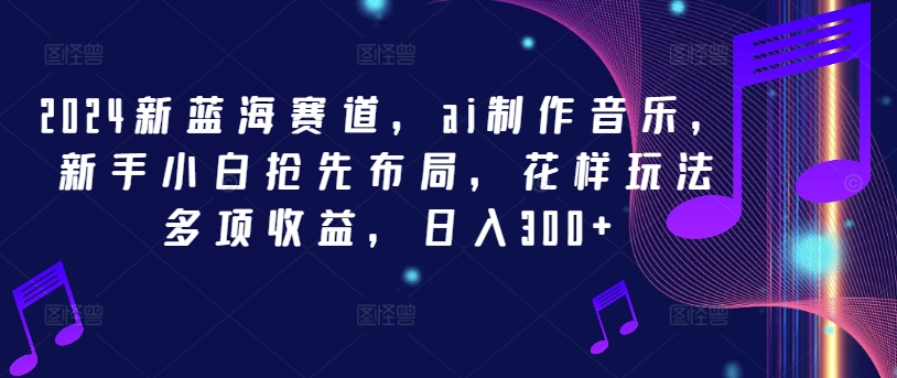 2024新蓝海赛道，ai制作音乐，新手小白抢先布局，花样玩法多项收益，日入300+-创客云联盟