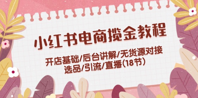 小红书电商揽金教程：开店基础/后台讲解/无货源对接/选品/引流/直播(18节)-创客云联盟