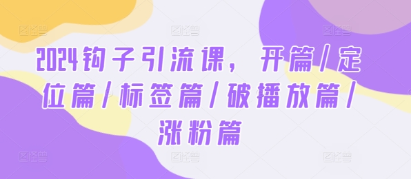 2024钩子引流课，开篇/定位篇/标签篇/破播放篇/涨粉篇-创客云联盟