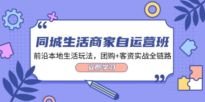 （12108期）同城生活商家自运营班，前沿本地生活玩法，团购+客资实战全链路-34节课-创客云联盟