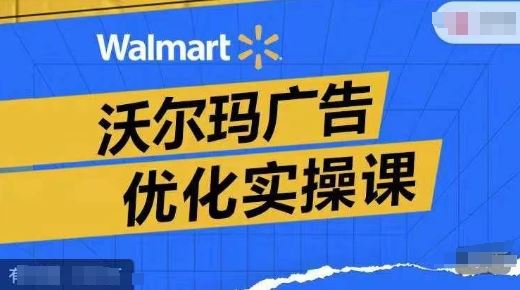 沃尔玛广告优化实操课，广告报告实操讲解，广告如何提高转化和ROAS等-创客云联盟