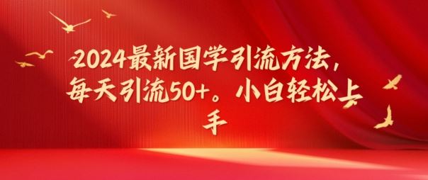 2024最新国学引流方法，每天引流50+，小白轻松上手【揭秘】-创客云联盟